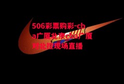 506彩票购彩-cba广厦北京cba广厦对北控现场直播