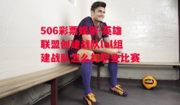 506彩票娱乐-英雄联盟创建战队lol组建战队怎么打职业比赛