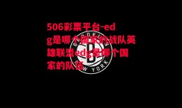 506彩票平台-edg是哪个国家的战队英雄联盟edg是哪个国家的队伍