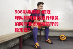 506彩票购彩-欧冠球队如何通过提升球员的防守意识增加防守的稳定性？