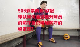 506彩票购彩-欧冠球队如何通过提升球员的防守意识增加防守的稳定性？