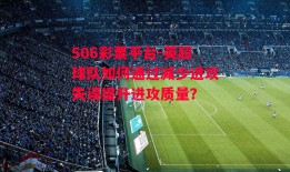 506彩票平台-英超球队如何通过减少进攻失误提升进攻质量？