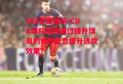 506彩票娱乐-CBA球队如何通过提升球员的协作配合提升进攻效果？